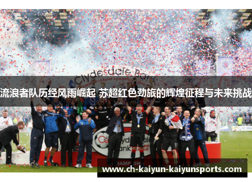 流浪者队历经风雨崛起 苏超红色劲旅的辉煌征程与未来挑战